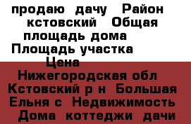 продаю  дачу › Район ­ кстовский › Общая площадь дома ­ 32 › Площадь участка ­ 300 › Цена ­ 290 000 - Нижегородская обл., Кстовский р-н, Большая Ельня с. Недвижимость » Дома, коттеджи, дачи продажа   . Нижегородская обл.